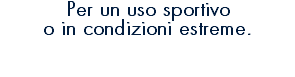 Per un uso sportivo o in condizioni estreme.