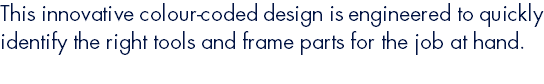 This innovative colour-coded design is engineered to quickly identify the right tools and frame parts for the job at hand.